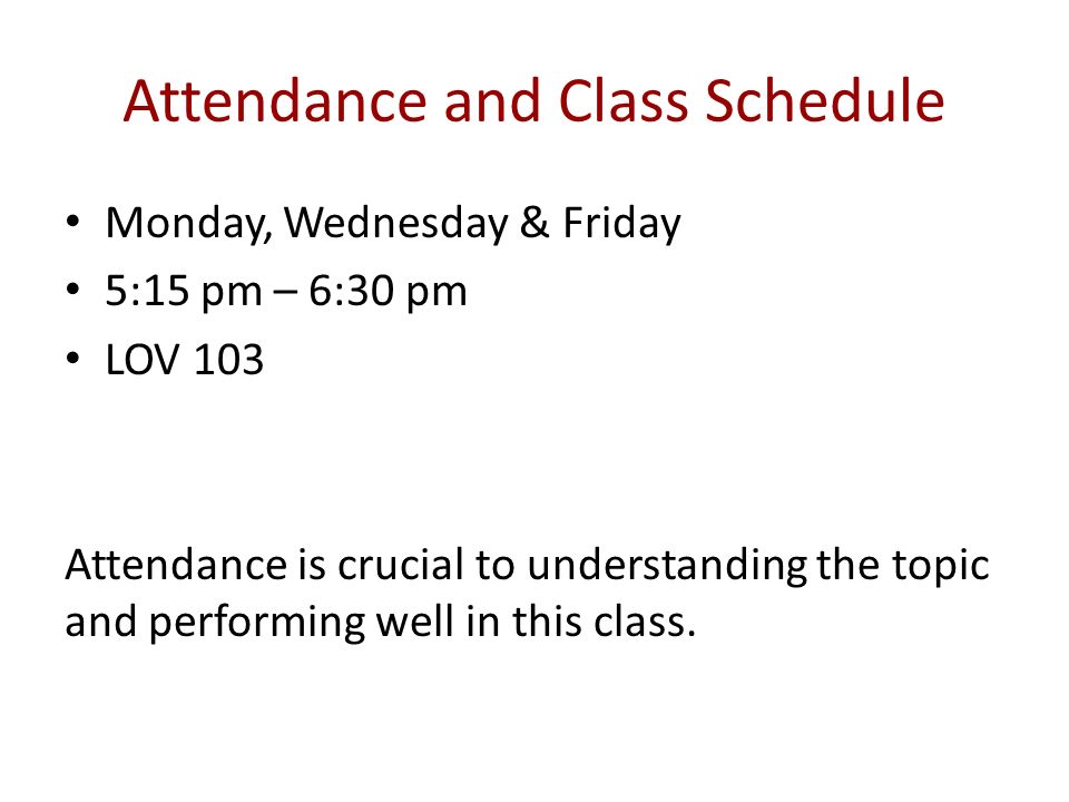 Attendance and Class Schedule Monday, Wednesday & Friday 5:15 pm – 6:30 pm LOV 103 Attendance is crucial to understanding the topic and performing well in this class.