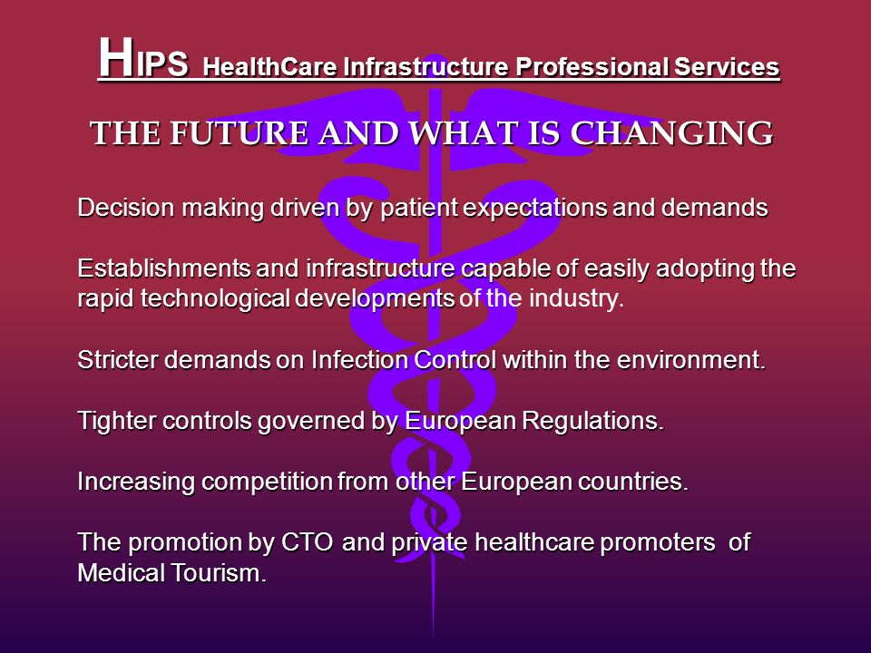H IPS HealthCare Infrastructure Professional Services THE FUTURE AND WHAT IS CHANGING Decision making driven by patient expectations and demands Establishments and infrastructure capable of easily adopting the rapid technological developments Establishments and infrastructure capable of easily adopting the rapid technological developments of the industry.