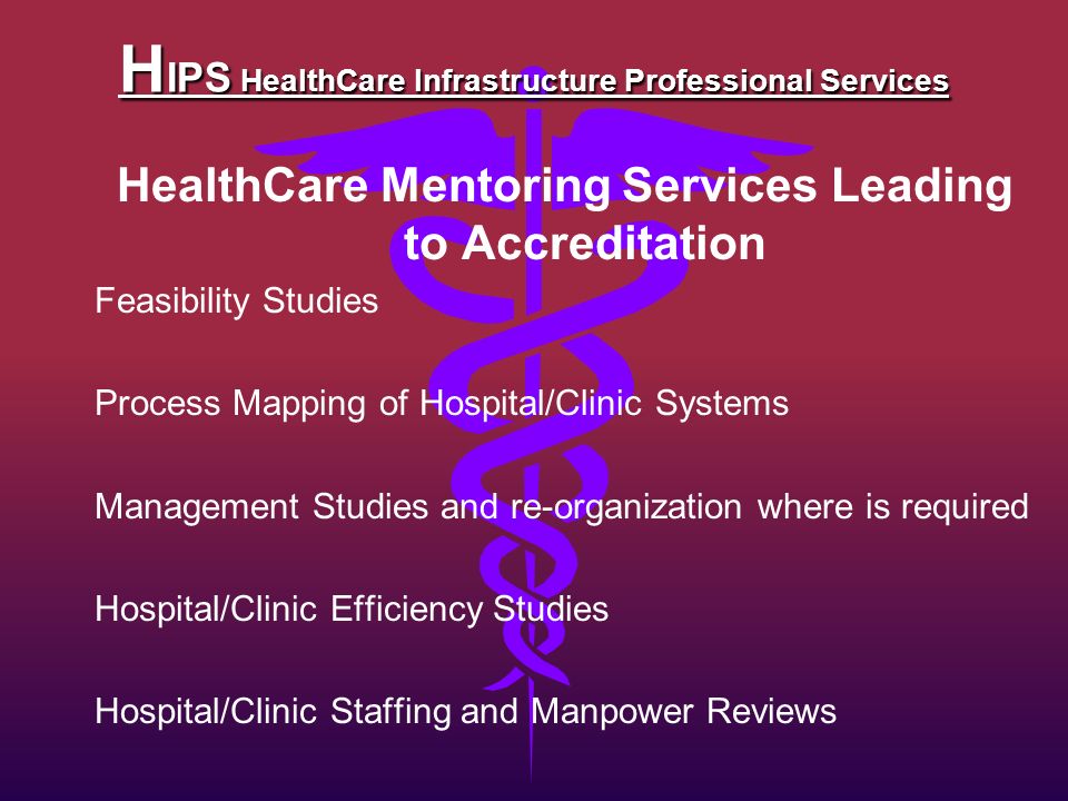 H IPS HealthCare Infrastructure Professional Services HealthCare Mentoring Services Leading to Accreditation Feasibility Studies Process Mapping of Hospital/Clinic Systems Management Studies and re-organization where is required Hospital/Clinic Efficiency Studies Hospital/Clinic Staffing and Manpower Reviews