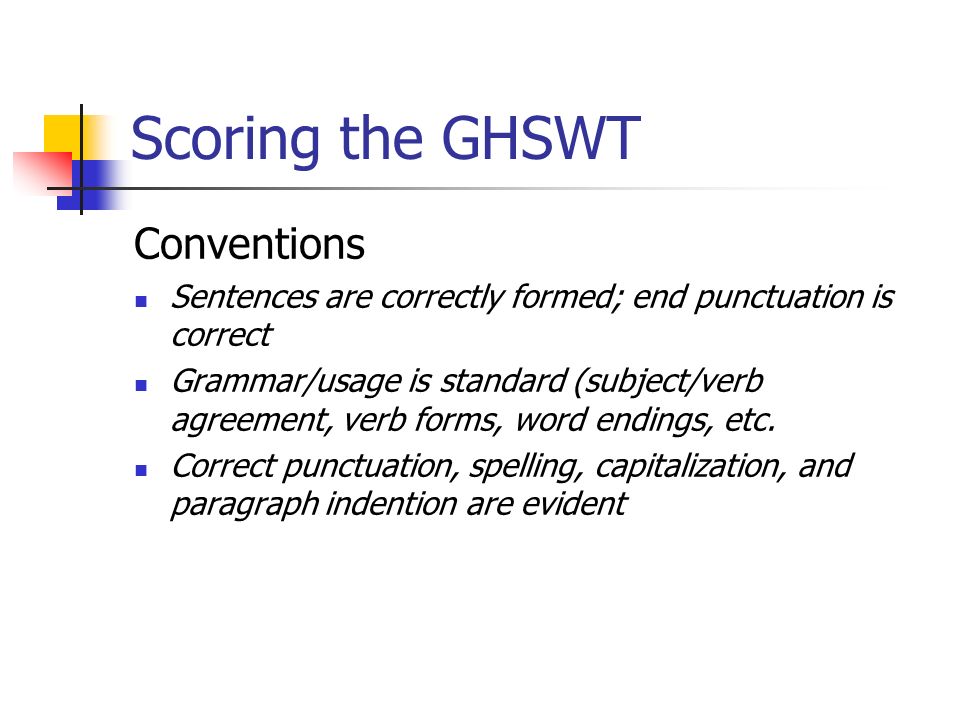 Scoring the GHSWT Conventions Sentences are correctly formed; end punctuation is correct Grammar/usage is standard (subject/verb agreement, verb forms, word endings, etc.