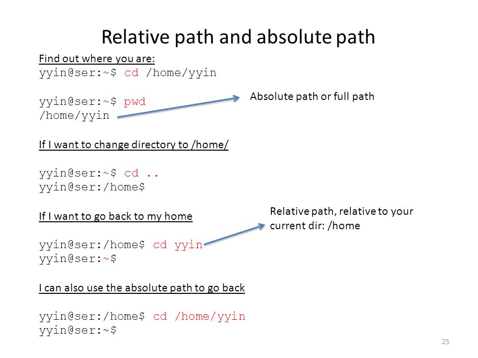 25 Relative path and absolute path Find out where you are: cd /home/yyin pwd /home/yyin If I want to change directory to /home/ cd..