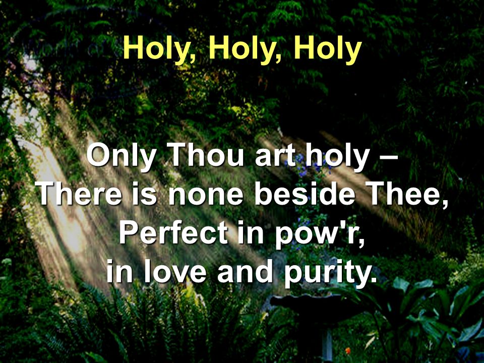 Only Thou art holy – There is none beside Thee, Perfect in pow r, in love and purity.