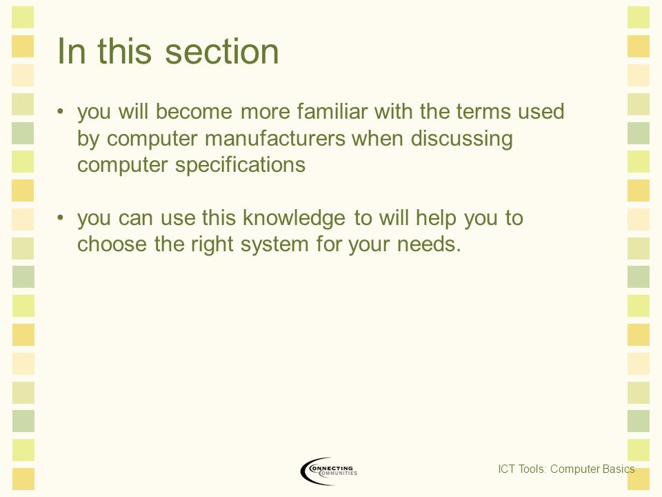 In this section you will become more familiar with the terms used by computer manufacturers when discussing computer specifications you can use this knowledge to will help you to choose the right system for your needs.