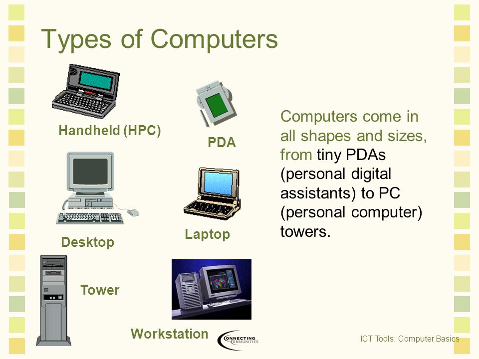 Types of Computers Computers come in all shapes and sizes, from tiny PDAs (personal digital assistants) to PC (personal computer) towers.