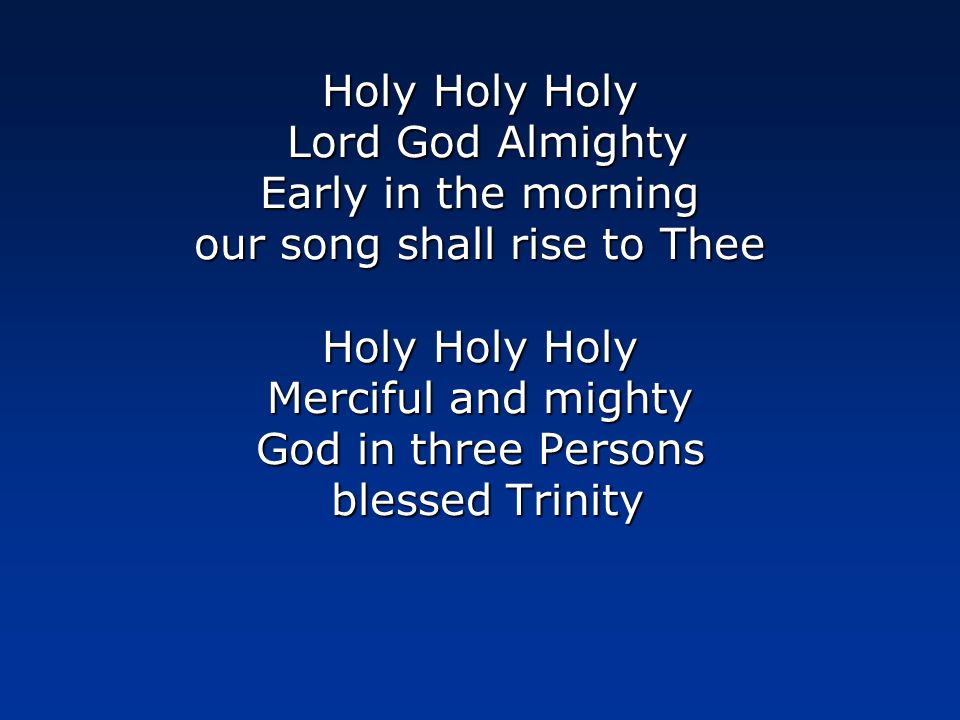 Holy Holy Holy Lord God Almighty Early in the morning our song shall rise to Thee Holy Holy Holy Merciful and mighty God in three Persons blessed Trinity