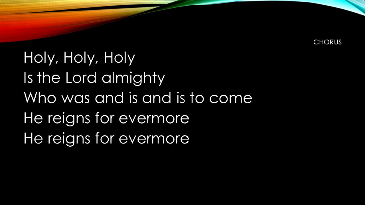 CHORUS Holy, Holy, Holy Is the Lord almighty Who was and is and is to come He reigns for evermore