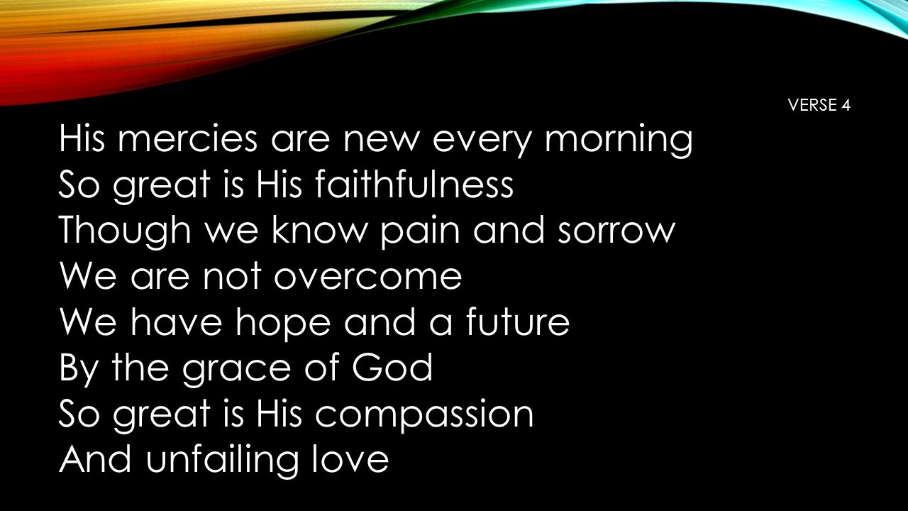 VERSE 4 His mercies are new every morning So great is His faithfulness Though we know pain and sorrow We are not overcome We have hope and a future By the grace of God So great is His compassion And unfailing love