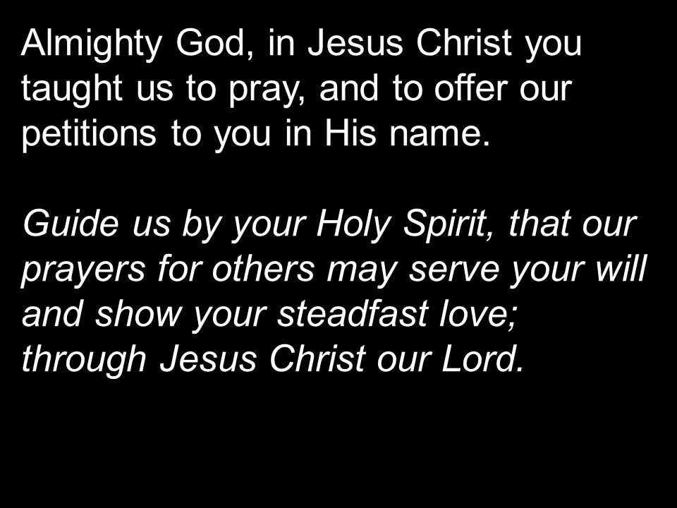 Almighty God, in Jesus Christ you taught us to pray, and to offer our petitions to you in His name.