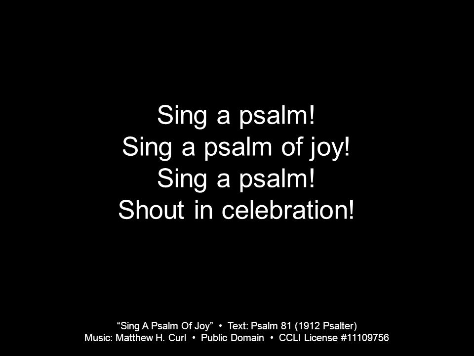 Sing a psalm. Sing a psalm of joy. Sing a psalm.
