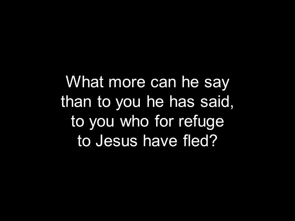 What more can he say than to you he has said, to you who for refuge to Jesus have fled