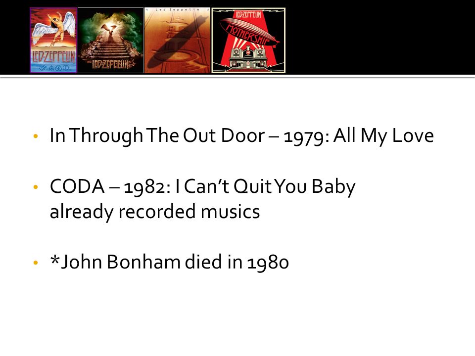 In Through The Out Door – 1979: All My Love CODA – 1982: I Can’t Quit You Baby already recorded musics *John Bonham died in 1980