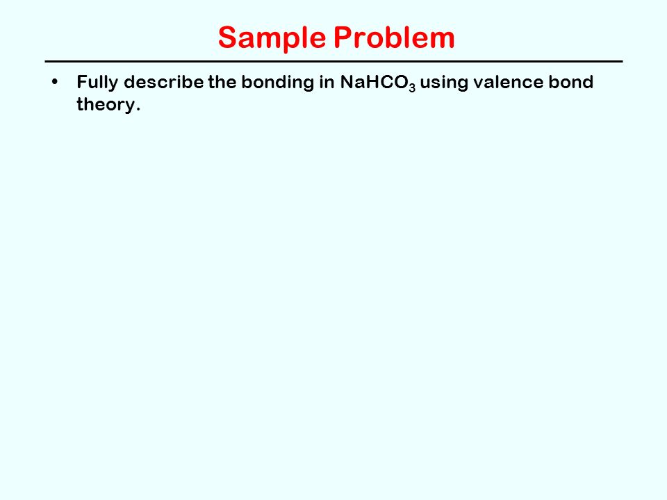 Sample Problem Fully describe the bonding in NaHCO 3 using valence bond theory.
