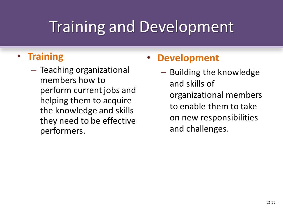 Training and Development Training – Teaching organizational members how to perform current jobs and helping them to acquire the knowledge and skills they need to be effective performers.