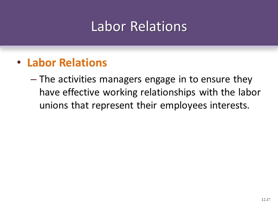 Labor Relations – The activities managers engage in to ensure they have effective working relationships with the labor unions that represent their employees interests.