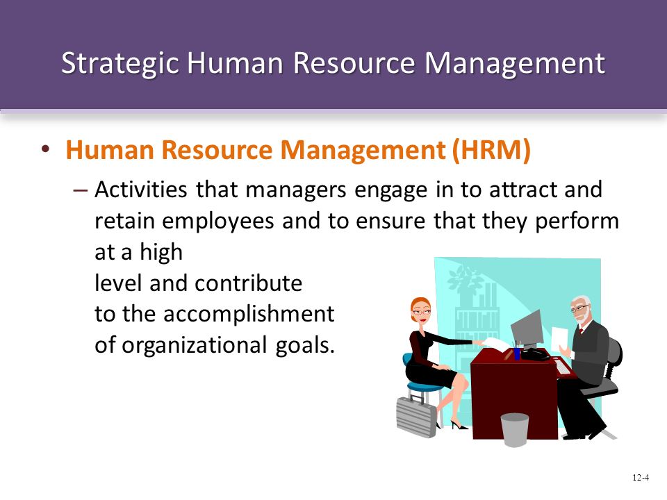 Strategic Human Resource Management Human Resource Management (HRM) – Activities that managers engage in to attract and retain employees and to ensure that they perform at a high level and contribute to the accomplishment of organizational goals.
