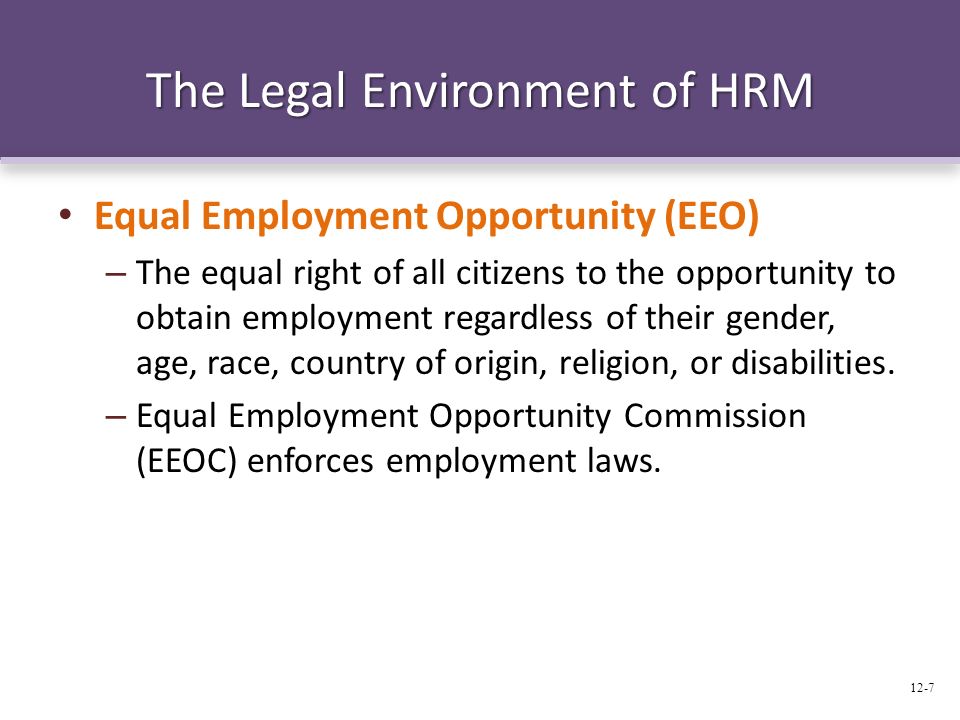 The Legal Environment of HRM Equal Employment Opportunity (EEO) – The equal right of all citizens to the opportunity to obtain employment regardless of their gender, age, race, country of origin, religion, or disabilities.