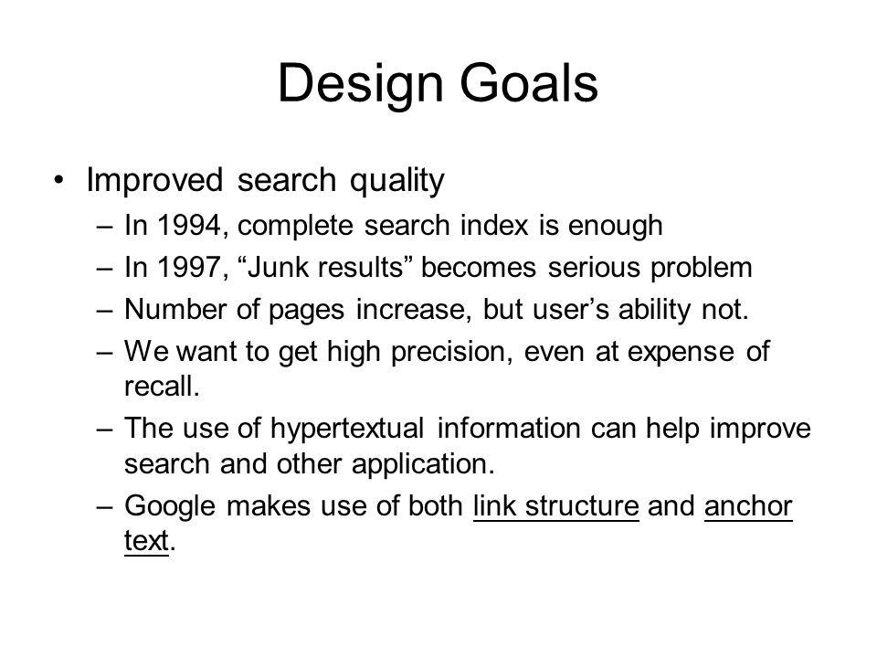 Design Goals Improved search quality –In 1994, complete search index is enough –In 1997, Junk results becomes serious problem –Number of pages increase, but user’s ability not.