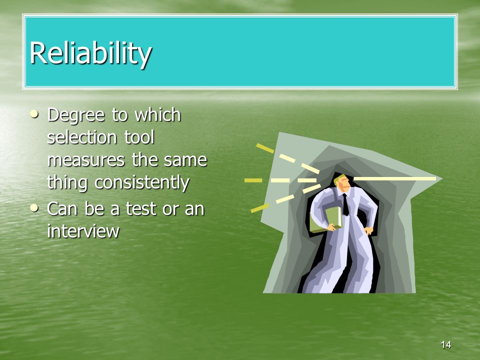 14 Reliability Degree to which selection tool measures the same thing consistently Degree to which selection tool measures the same thing consistently Can be a test or an interview Can be a test or an interview