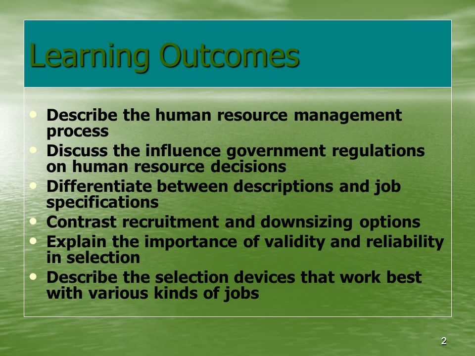 2 Learning Outcomes Describe the human resource management process Discuss the influence government regulations on human resource decisions Differentiate between descriptions and job specifications Contrast recruitment and downsizing options Explain the importance of validity and reliability in selection Describe the selection devices that work best with various kinds of jobs