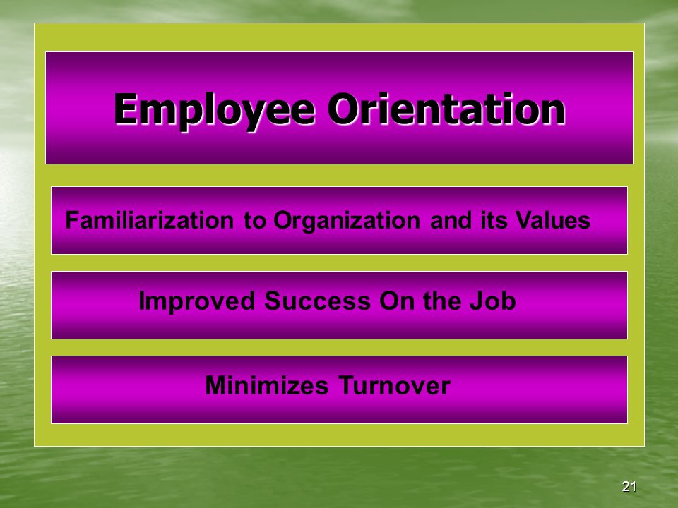 21 Employee Orientation Familiarization to Organization and its Values Improved Success On the Job Minimizes Turnover
