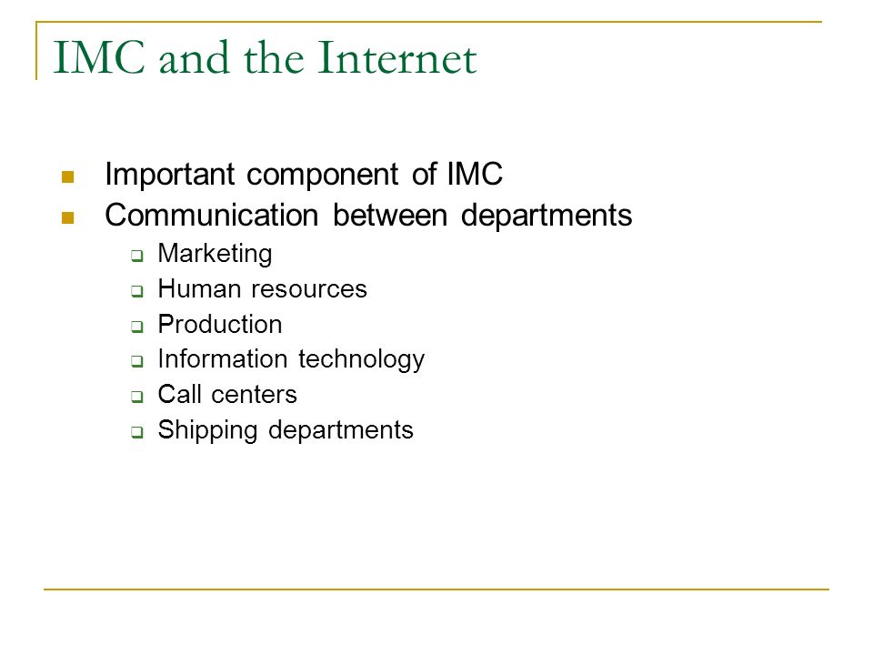 IMC and the Internet Important component of IMC Communication between departments  Marketing  Human resources  Production  Information technology  Call centers  Shipping departments