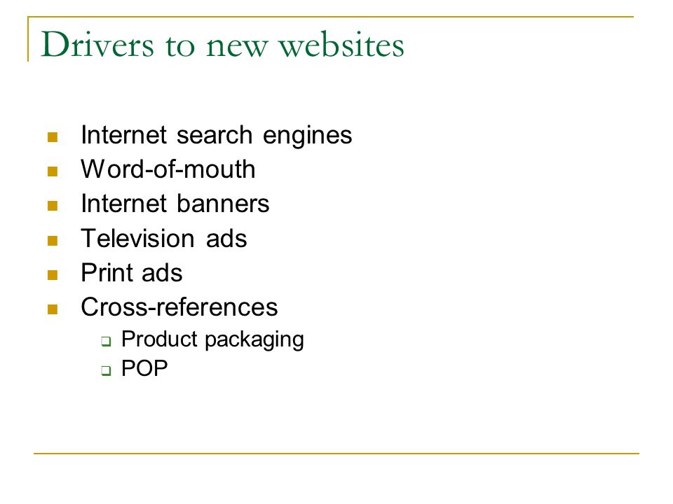 Drivers to new websites Internet search engines Word-of-mouth Internet banners Television ads Print ads Cross-references  Product packaging  POP
