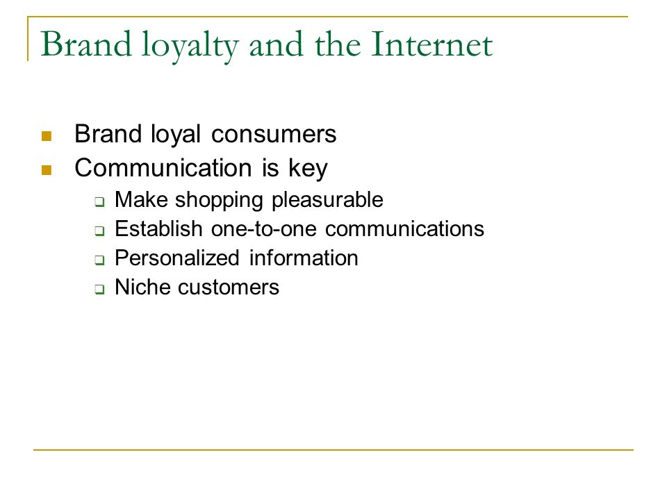 Brand loyalty and the Internet Brand loyal consumers Communication is key  Make shopping pleasurable  Establish one-to-one communications  Personalized information  Niche customers