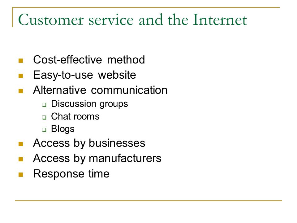 Customer service and the Internet Cost-effective method Easy-to-use website Alternative communication  Discussion groups  Chat rooms  Blogs Access by businesses Access by manufacturers Response time