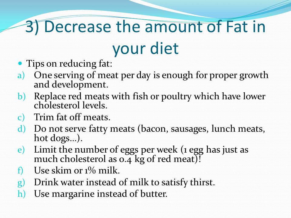 3) Decrease the amount of Fat in your diet Tips on reducing fat: a) One serving of meat per day is enough for proper growth and development.