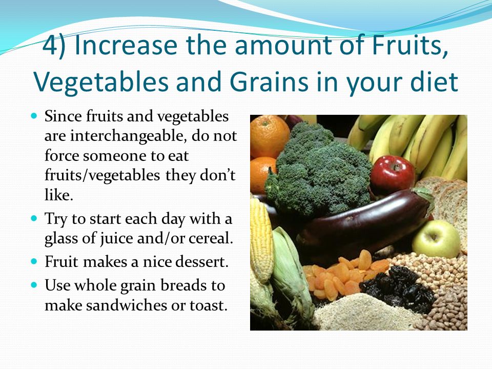 4) Increase the amount of Fruits, Vegetables and Grains in your diet Since fruits and vegetables are interchangeable, do not force someone to eat fruits/vegetables they don’t like.