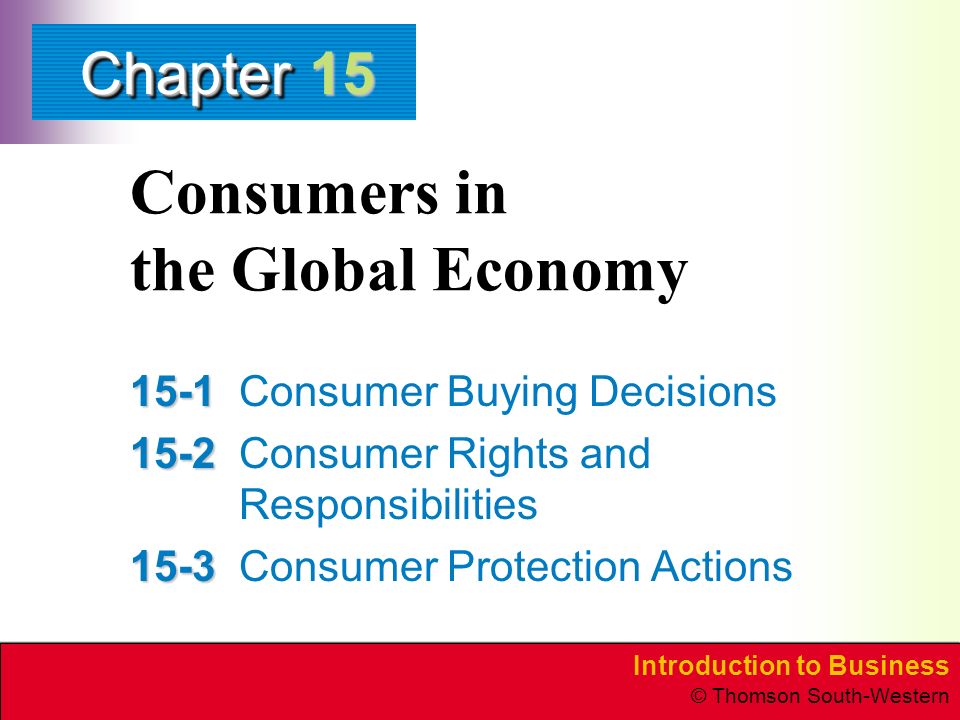 Introduction to Business © Thomson South-Western ChapterChapter Consumers in the Global Economy Consumer Buying Decisions Consumer Rights and Responsibilities Consumer Protection Actions 15