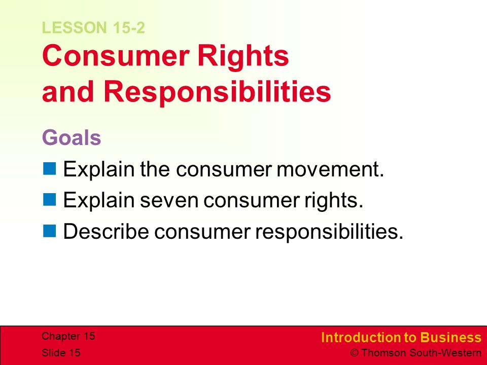 Introduction to Business © Thomson South-Western Chapter 15 Slide 15 LESSON 15-2 Consumer Rights and Responsibilities Goals Explain the consumer movement.