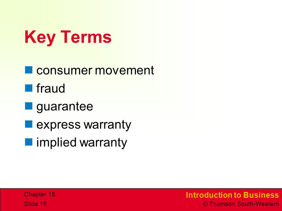 Introduction to Business © Thomson South-Western Chapter 15 Slide 16 Key Terms consumer movement fraud guarantee express warranty implied warranty