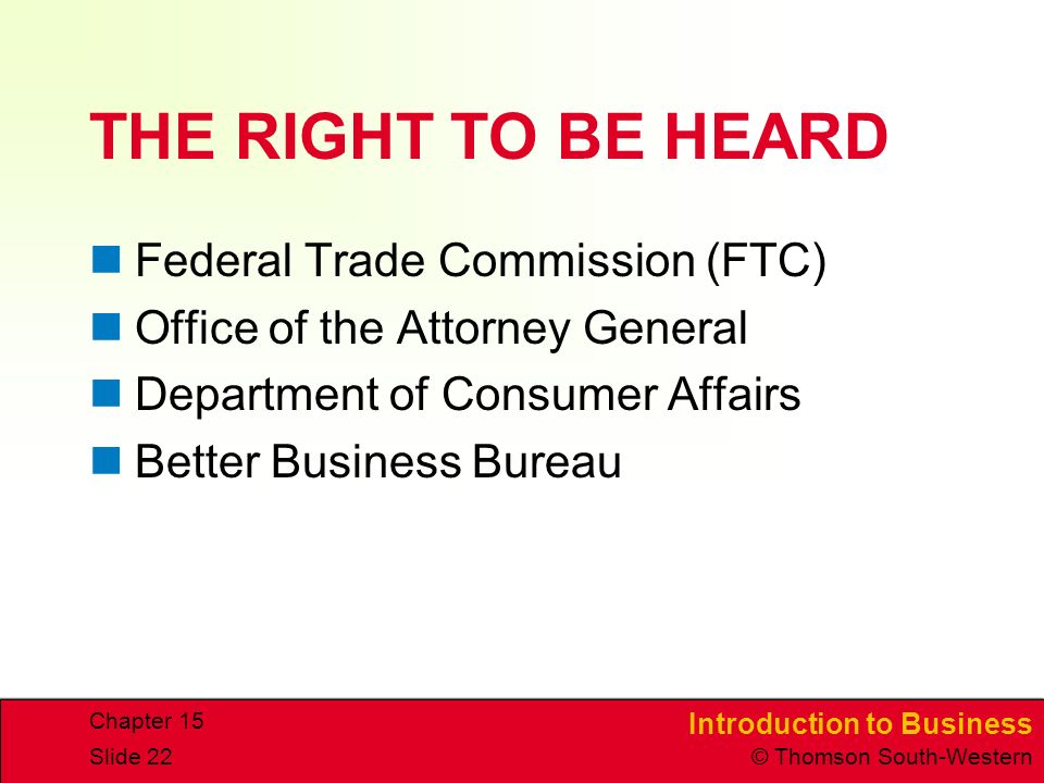 Introduction to Business © Thomson South-Western Chapter 15 Slide 22 THE RIGHT TO BE HEARD Federal Trade Commission (FTC) Office of the Attorney General Department of Consumer Affairs Better Business Bureau
