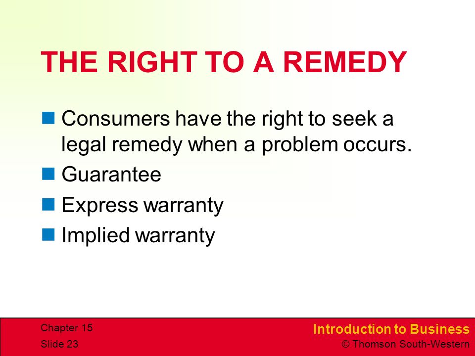Introduction to Business © Thomson South-Western Chapter 15 Slide 23 THE RIGHT TO A REMEDY Consumers have the right to seek a legal remedy when a problem occurs.