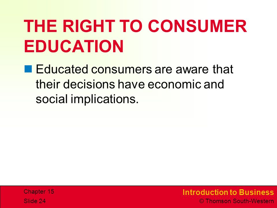 Introduction to Business © Thomson South-Western Chapter 15 Slide 24 THE RIGHT TO CONSUMER EDUCATION Educated consumers are aware that their decisions have economic and social implications.