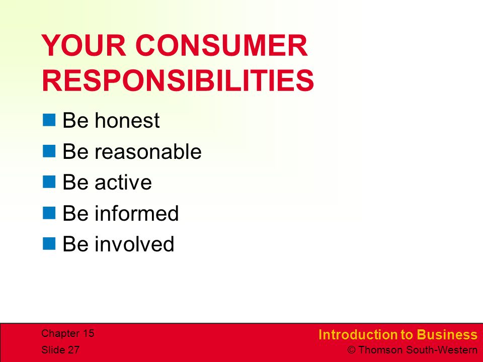 Introduction to Business © Thomson South-Western Chapter 15 Slide 27 YOUR CONSUMER RESPONSIBILITIES Be honest Be reasonable Be active Be informed Be involved