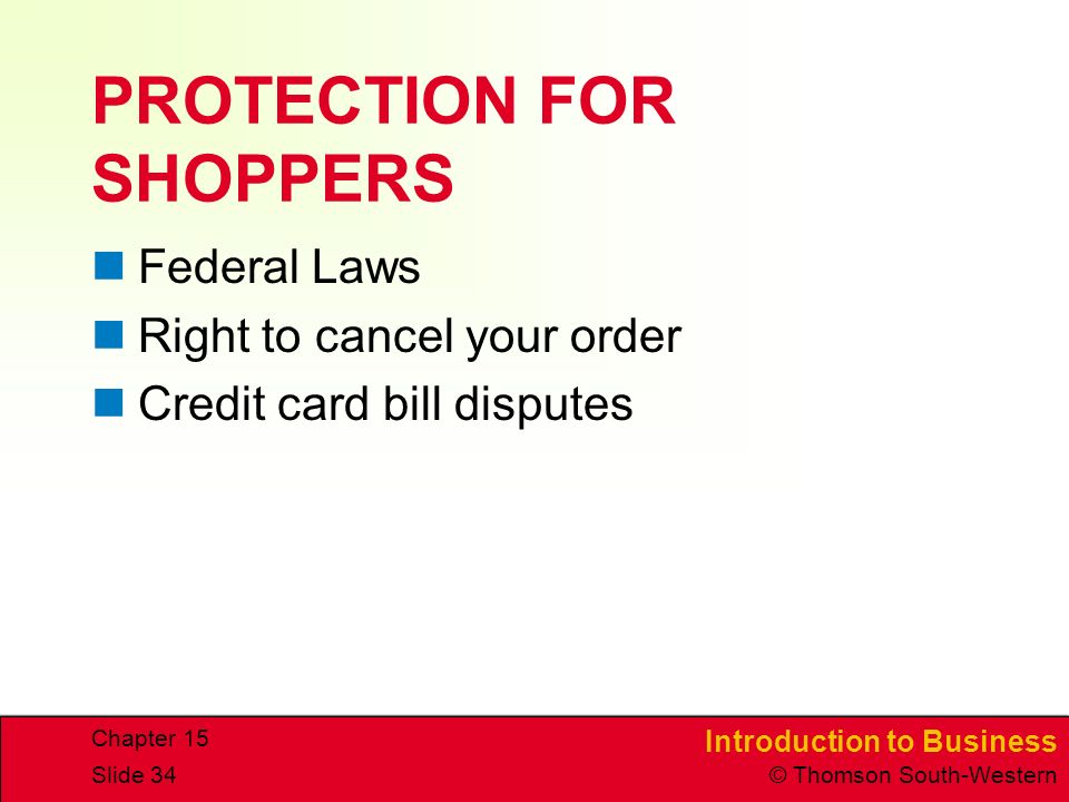 Introduction to Business © Thomson South-Western Chapter 15 Slide 34 PROTECTION FOR SHOPPERS Federal Laws Right to cancel your order Credit card bill disputes