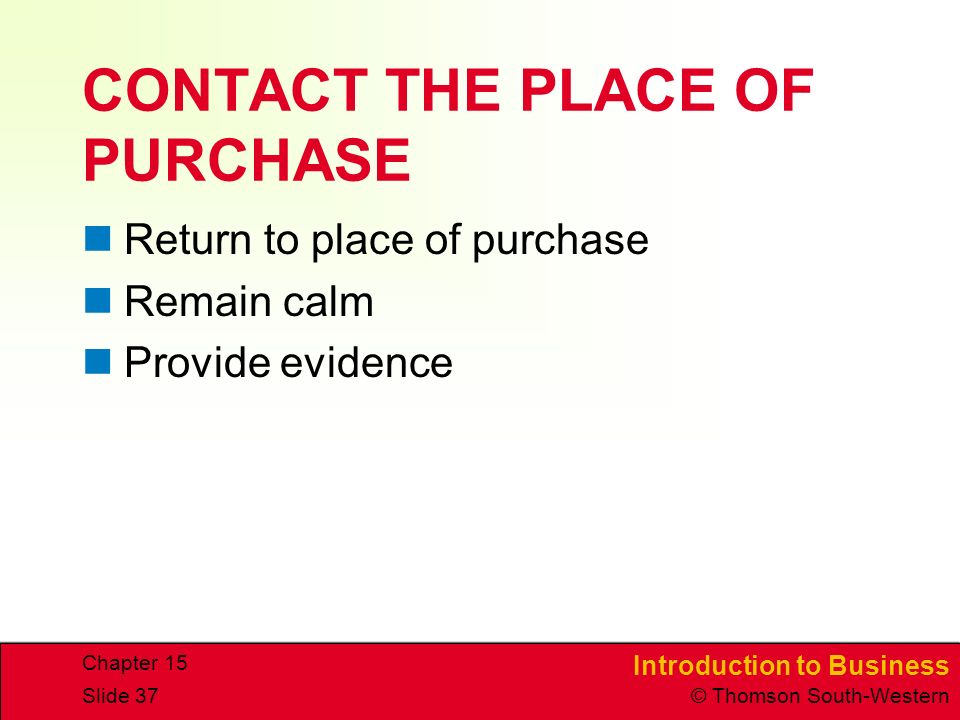 Introduction to Business © Thomson South-Western Chapter 15 Slide 37 CONTACT THE PLACE OF PURCHASE Return to place of purchase Remain calm Provide evidence