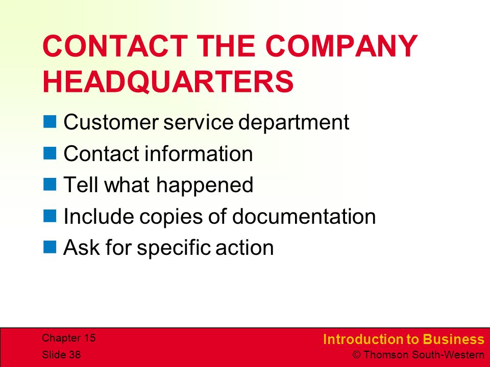 Introduction to Business © Thomson South-Western Chapter 15 Slide 38 CONTACT THE COMPANY HEADQUARTERS Customer service department Contact information Tell what happened Include copies of documentation Ask for specific action