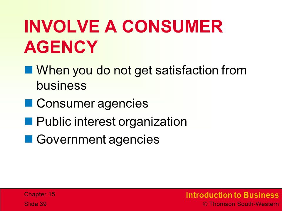 Introduction to Business © Thomson South-Western Chapter 15 Slide 39 INVOLVE A CONSUMER AGENCY When you do not get satisfaction from business Consumer agencies Public interest organization Government agencies