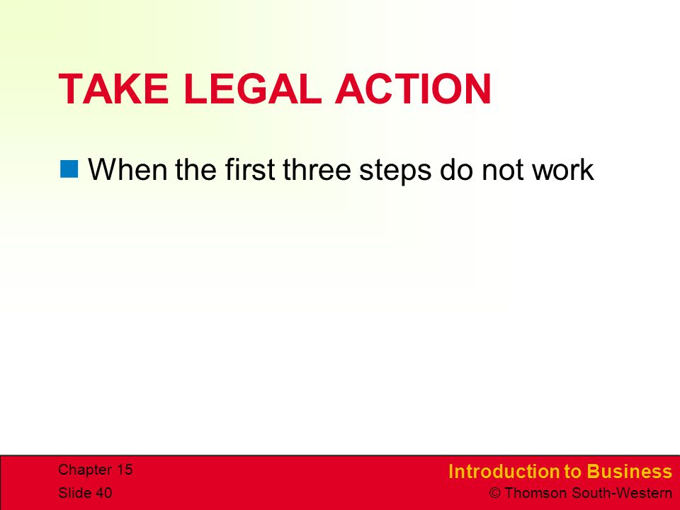 Introduction to Business © Thomson South-Western Chapter 15 Slide 40 TAKE LEGAL ACTION When the first three steps do not work