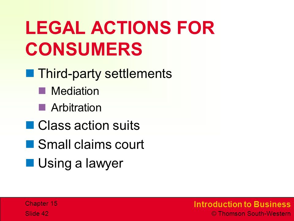 Introduction to Business © Thomson South-Western Chapter 15 Slide 42 LEGAL ACTIONS FOR CONSUMERS Third-party settlements Mediation Arbitration Class action suits Small claims court Using a lawyer