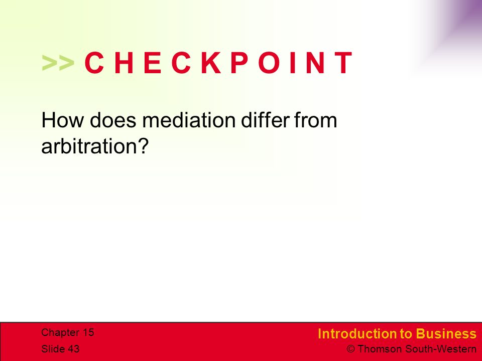 Introduction to Business © Thomson South-Western Chapter 15 Slide 43 >> C H E C K P O I N T How does mediation differ from arbitration