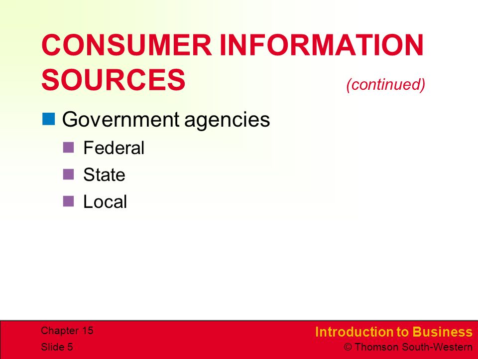 Introduction to Business © Thomson South-Western Chapter 15 Slide 5 CONSUMER INFORMATION SOURCES Government agencies Federal State Local (continued)