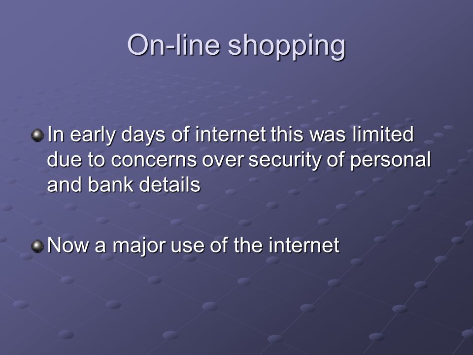 On-line shopping In early days of internet this was limited due to concerns over security of personal and bank details Now a major use of the internet