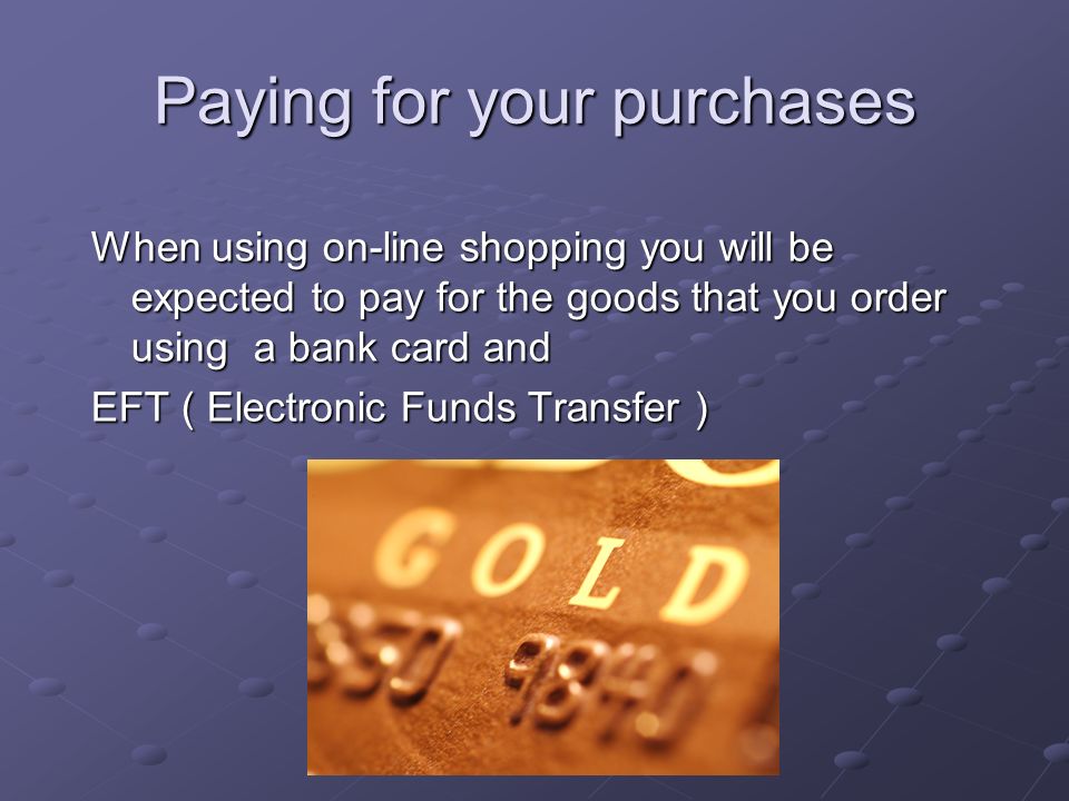 Paying for your purchases When using on-line shopping you will be expected to pay for the goods that you order using a bank card and EFT ( Electronic Funds Transfer )