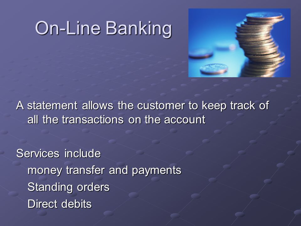 On-Line Banking A statement allows the customer to keep track of all the transactions on the account Services include money transfer and payments Standing orders Direct debits