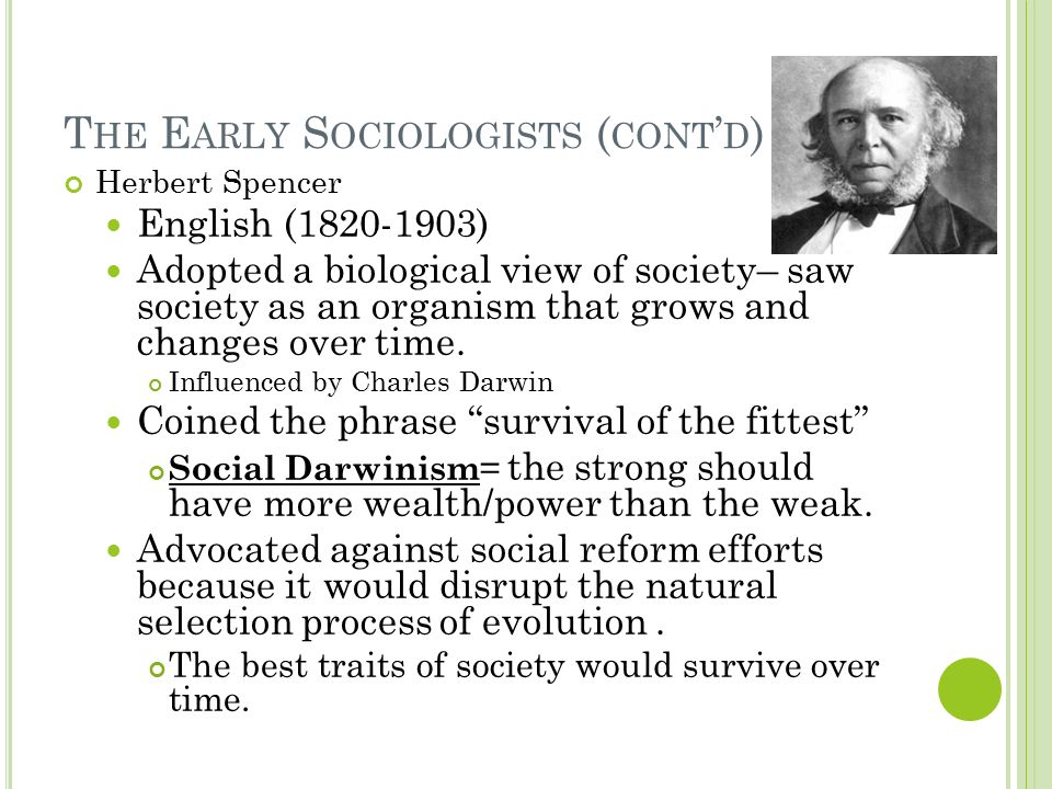 T HE E ARLY S OCIOLOGISTS ( CONT ’ D ) Herbert Spencer English ( ) Adopted a biological view of society– saw society as an organism that grows and changes over time.