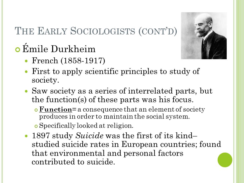 T HE E ARLY S OCIOLOGISTS ( CONT ’ D ) Émile Durkheim French ( ) First to apply scientific principles to study of society.